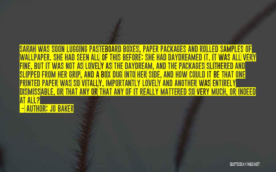 Jo Baker Quotes: Sarah Was Soon Lugging Pasteboard Boxes, Paper Packages And Rolled Samples Of Wallpaper. She Had Seen All Of This Before: