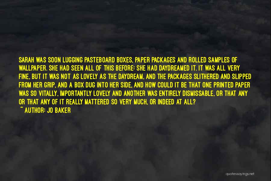 Jo Baker Quotes: Sarah Was Soon Lugging Pasteboard Boxes, Paper Packages And Rolled Samples Of Wallpaper. She Had Seen All Of This Before: