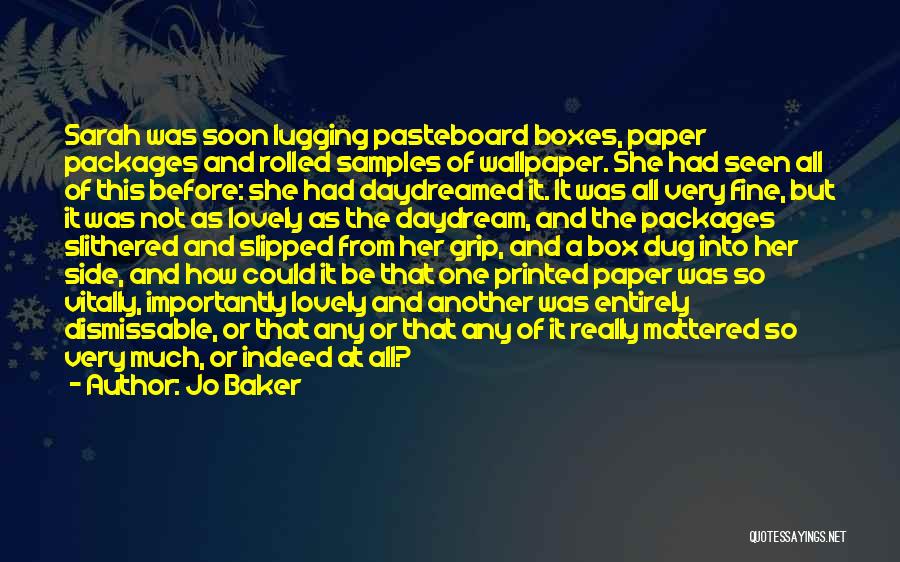 Jo Baker Quotes: Sarah Was Soon Lugging Pasteboard Boxes, Paper Packages And Rolled Samples Of Wallpaper. She Had Seen All Of This Before: