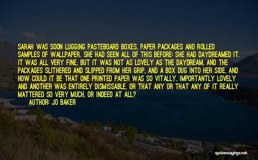 Jo Baker Quotes: Sarah Was Soon Lugging Pasteboard Boxes, Paper Packages And Rolled Samples Of Wallpaper. She Had Seen All Of This Before: