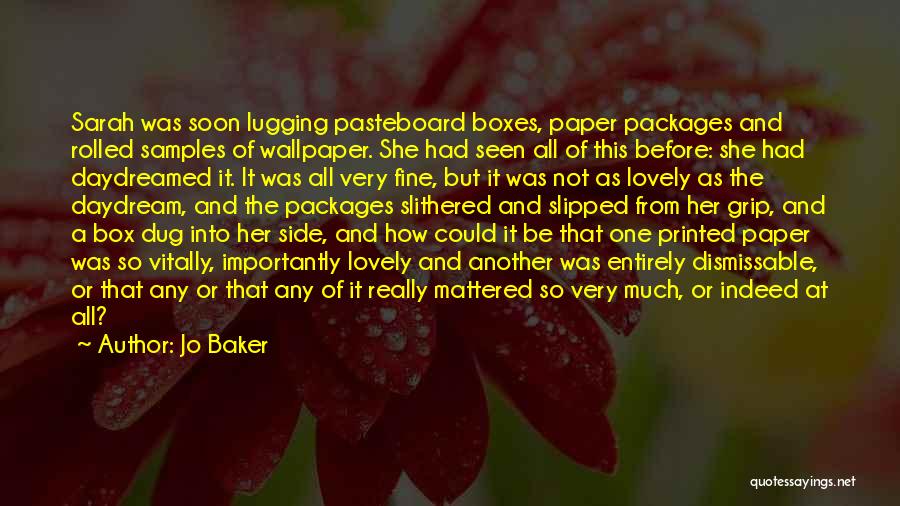Jo Baker Quotes: Sarah Was Soon Lugging Pasteboard Boxes, Paper Packages And Rolled Samples Of Wallpaper. She Had Seen All Of This Before: