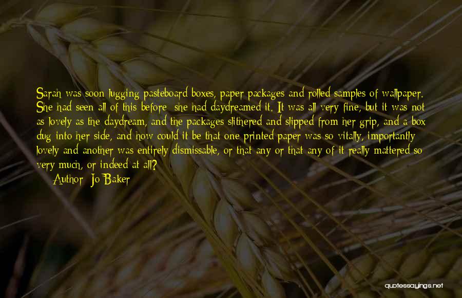 Jo Baker Quotes: Sarah Was Soon Lugging Pasteboard Boxes, Paper Packages And Rolled Samples Of Wallpaper. She Had Seen All Of This Before: