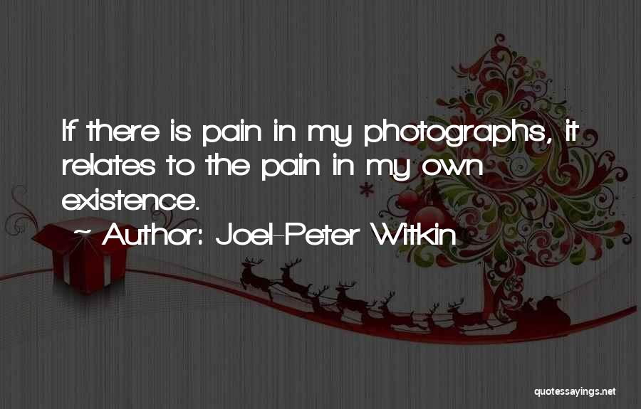 Joel-Peter Witkin Quotes: If There Is Pain In My Photographs, It Relates To The Pain In My Own Existence.