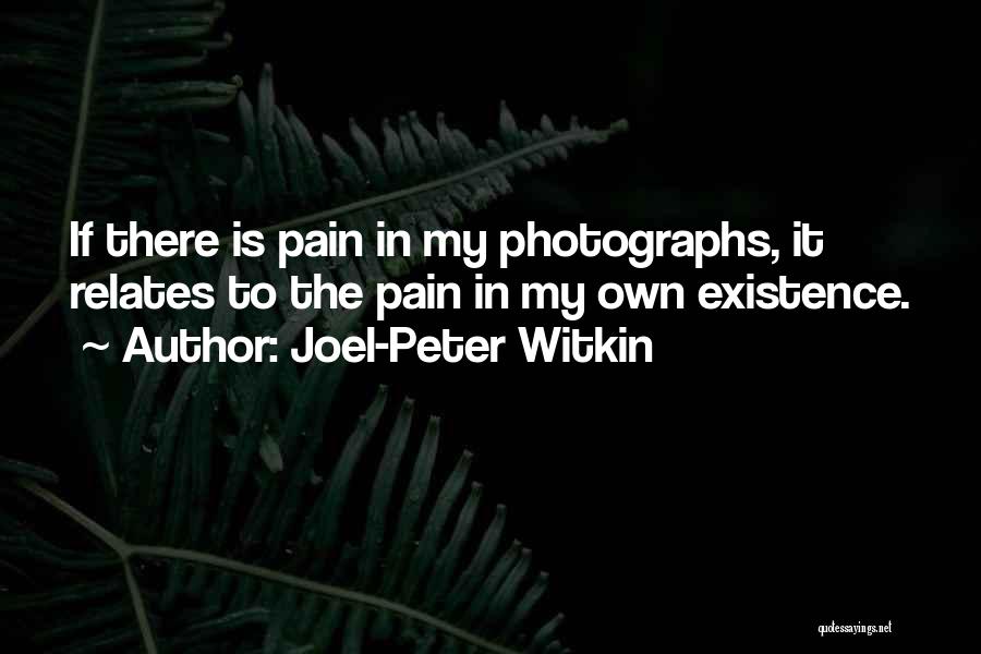 Joel-Peter Witkin Quotes: If There Is Pain In My Photographs, It Relates To The Pain In My Own Existence.