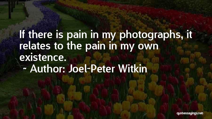 Joel-Peter Witkin Quotes: If There Is Pain In My Photographs, It Relates To The Pain In My Own Existence.