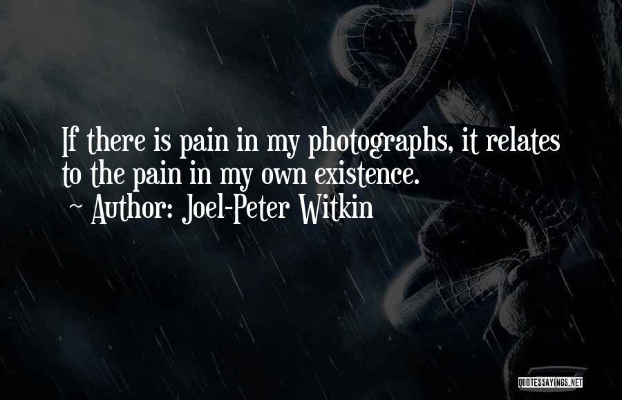 Joel-Peter Witkin Quotes: If There Is Pain In My Photographs, It Relates To The Pain In My Own Existence.