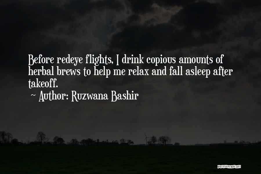 Ruzwana Bashir Quotes: Before Redeye Flights, I Drink Copious Amounts Of Herbal Brews To Help Me Relax And Fall Asleep After Takeoff.