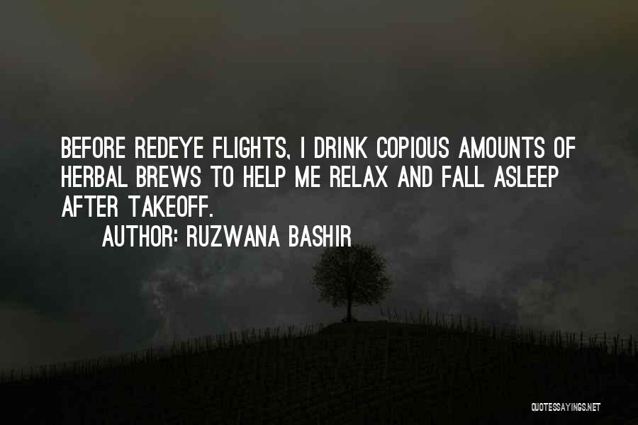 Ruzwana Bashir Quotes: Before Redeye Flights, I Drink Copious Amounts Of Herbal Brews To Help Me Relax And Fall Asleep After Takeoff.