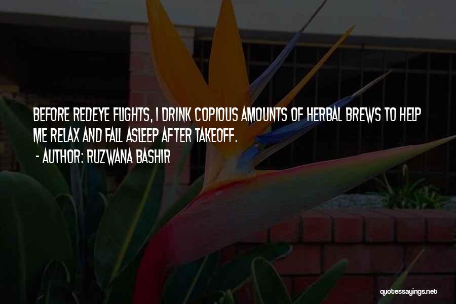 Ruzwana Bashir Quotes: Before Redeye Flights, I Drink Copious Amounts Of Herbal Brews To Help Me Relax And Fall Asleep After Takeoff.