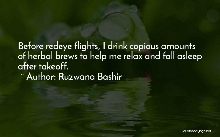 Ruzwana Bashir Quotes: Before Redeye Flights, I Drink Copious Amounts Of Herbal Brews To Help Me Relax And Fall Asleep After Takeoff.