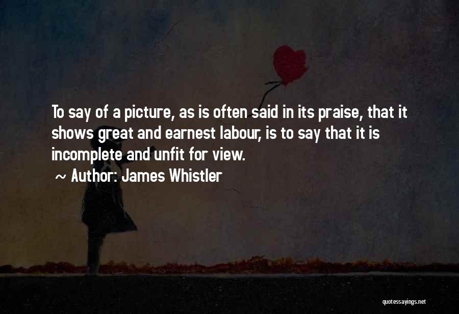 James Whistler Quotes: To Say Of A Picture, As Is Often Said In Its Praise, That It Shows Great And Earnest Labour, Is