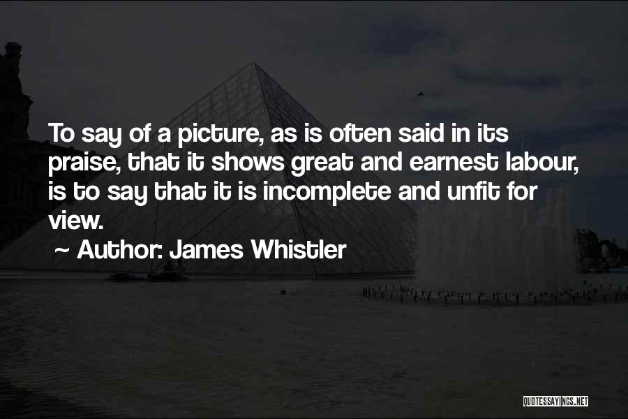 James Whistler Quotes: To Say Of A Picture, As Is Often Said In Its Praise, That It Shows Great And Earnest Labour, Is