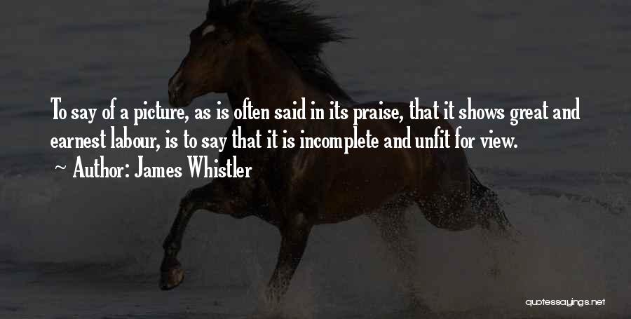 James Whistler Quotes: To Say Of A Picture, As Is Often Said In Its Praise, That It Shows Great And Earnest Labour, Is
