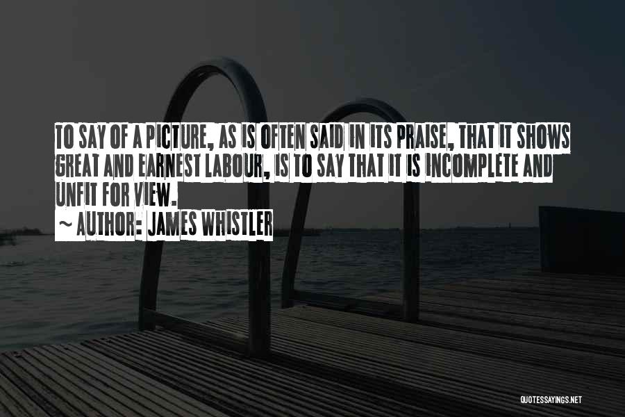 James Whistler Quotes: To Say Of A Picture, As Is Often Said In Its Praise, That It Shows Great And Earnest Labour, Is