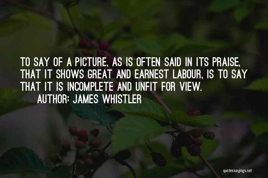 James Whistler Quotes: To Say Of A Picture, As Is Often Said In Its Praise, That It Shows Great And Earnest Labour, Is