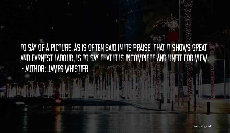 James Whistler Quotes: To Say Of A Picture, As Is Often Said In Its Praise, That It Shows Great And Earnest Labour, Is