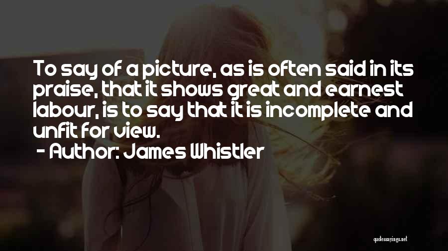 James Whistler Quotes: To Say Of A Picture, As Is Often Said In Its Praise, That It Shows Great And Earnest Labour, Is