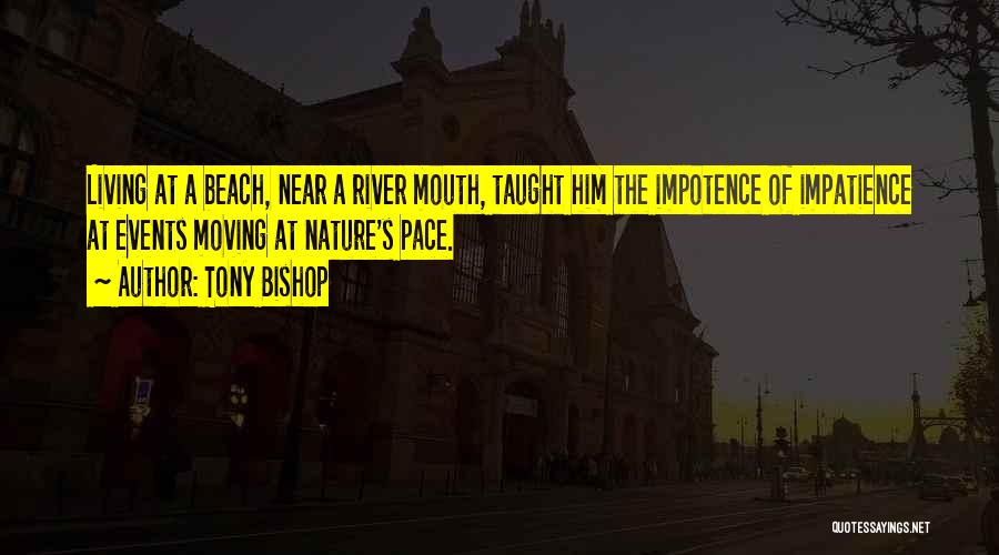 Tony Bishop Quotes: Living At A Beach, Near A River Mouth, Taught Him The Impotence Of Impatience At Events Moving At Nature's Pace.