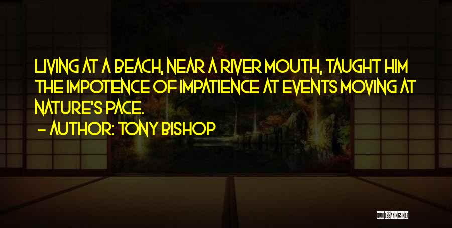 Tony Bishop Quotes: Living At A Beach, Near A River Mouth, Taught Him The Impotence Of Impatience At Events Moving At Nature's Pace.