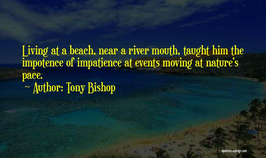 Tony Bishop Quotes: Living At A Beach, Near A River Mouth, Taught Him The Impotence Of Impatience At Events Moving At Nature's Pace.