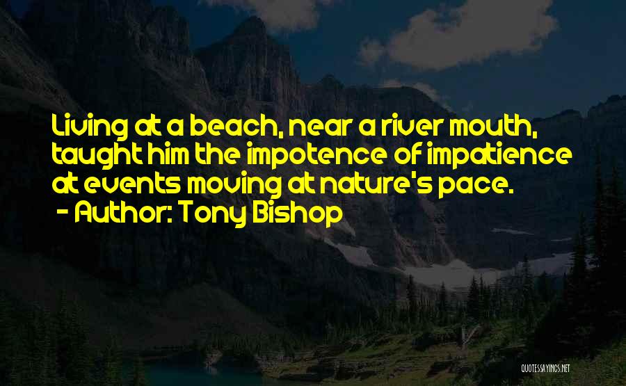 Tony Bishop Quotes: Living At A Beach, Near A River Mouth, Taught Him The Impotence Of Impatience At Events Moving At Nature's Pace.