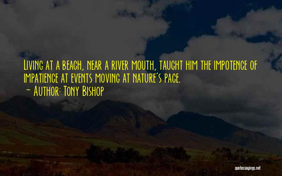 Tony Bishop Quotes: Living At A Beach, Near A River Mouth, Taught Him The Impotence Of Impatience At Events Moving At Nature's Pace.