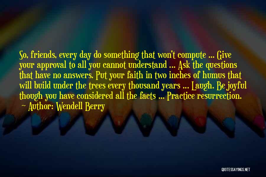 Wendell Berry Quotes: So, Friends, Every Day Do Something That Won't Compute ... Give Your Approval To All You Cannot Understand ... Ask