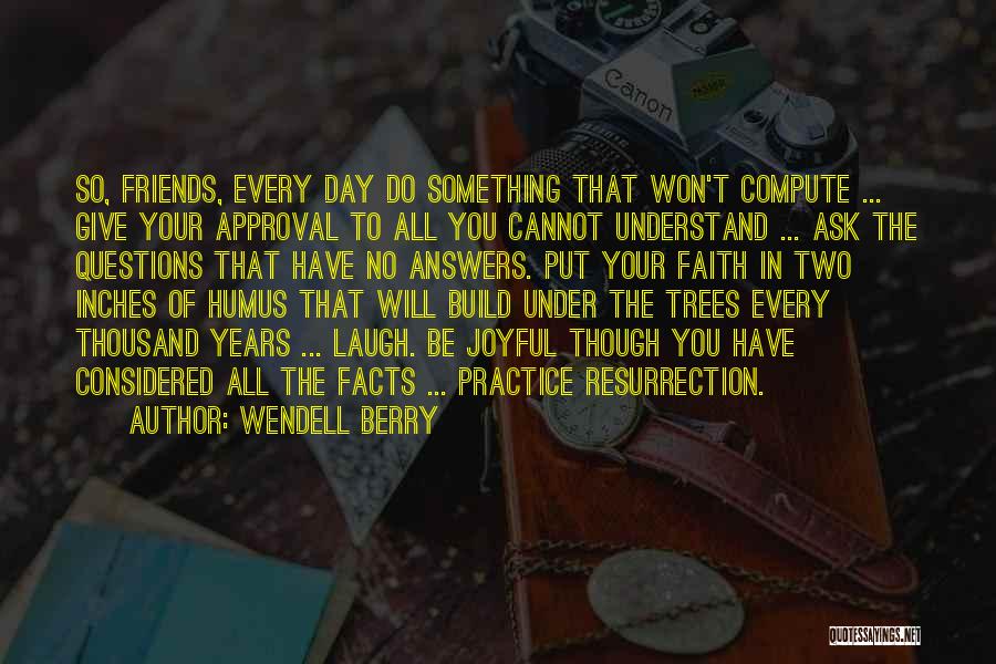 Wendell Berry Quotes: So, Friends, Every Day Do Something That Won't Compute ... Give Your Approval To All You Cannot Understand ... Ask