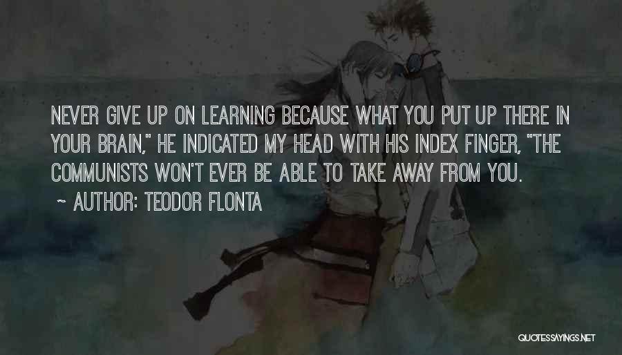 Teodor Flonta Quotes: Never Give Up On Learning Because What You Put Up There In Your Brain, He Indicated My Head With His