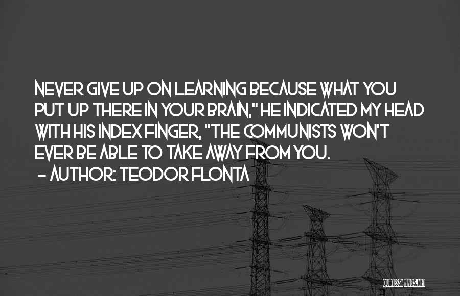 Teodor Flonta Quotes: Never Give Up On Learning Because What You Put Up There In Your Brain, He Indicated My Head With His