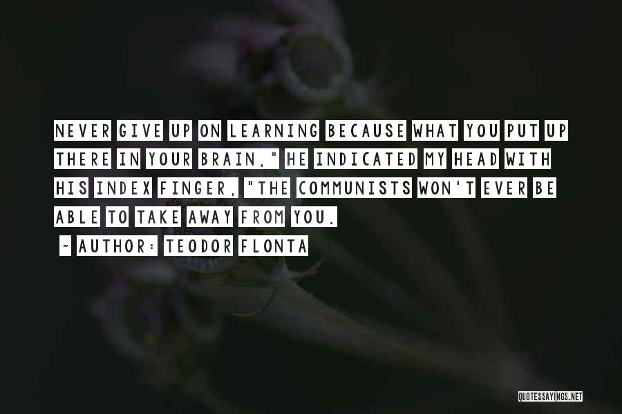 Teodor Flonta Quotes: Never Give Up On Learning Because What You Put Up There In Your Brain, He Indicated My Head With His