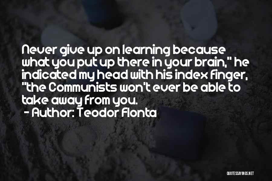 Teodor Flonta Quotes: Never Give Up On Learning Because What You Put Up There In Your Brain, He Indicated My Head With His