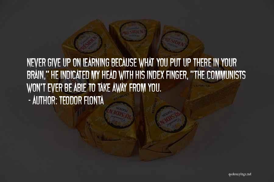 Teodor Flonta Quotes: Never Give Up On Learning Because What You Put Up There In Your Brain, He Indicated My Head With His