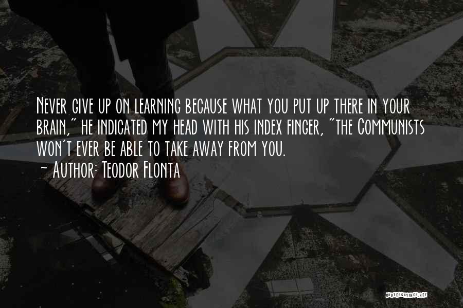 Teodor Flonta Quotes: Never Give Up On Learning Because What You Put Up There In Your Brain, He Indicated My Head With His