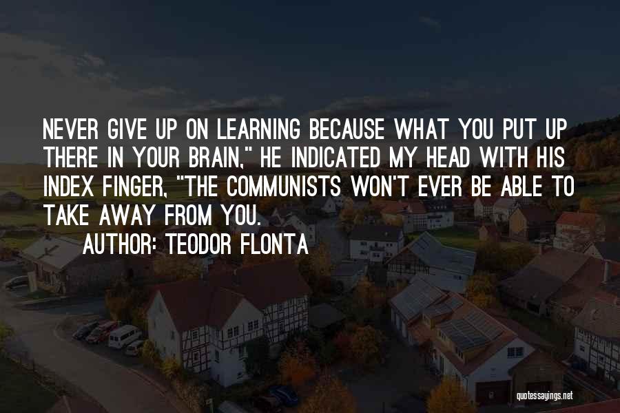 Teodor Flonta Quotes: Never Give Up On Learning Because What You Put Up There In Your Brain, He Indicated My Head With His