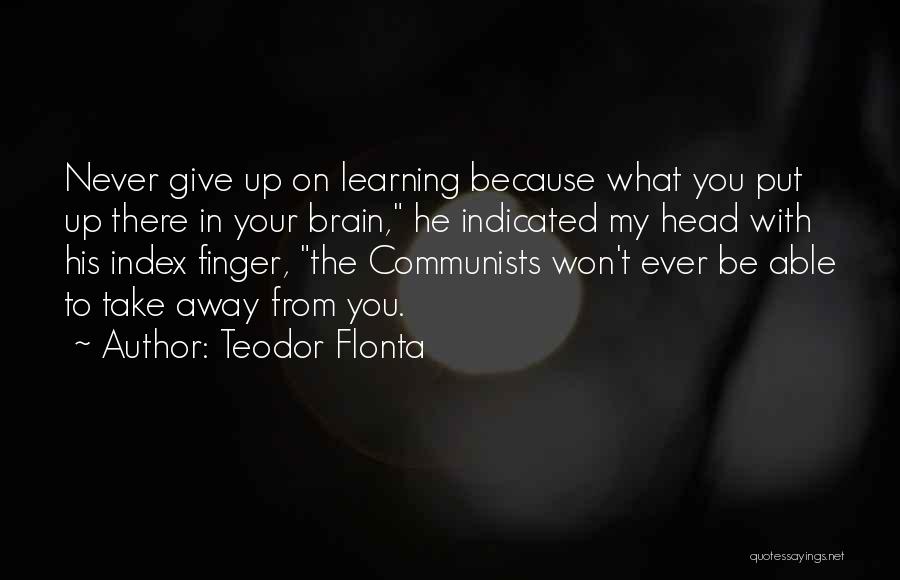 Teodor Flonta Quotes: Never Give Up On Learning Because What You Put Up There In Your Brain, He Indicated My Head With His