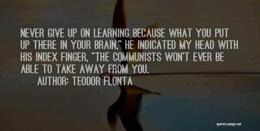 Teodor Flonta Quotes: Never Give Up On Learning Because What You Put Up There In Your Brain, He Indicated My Head With His