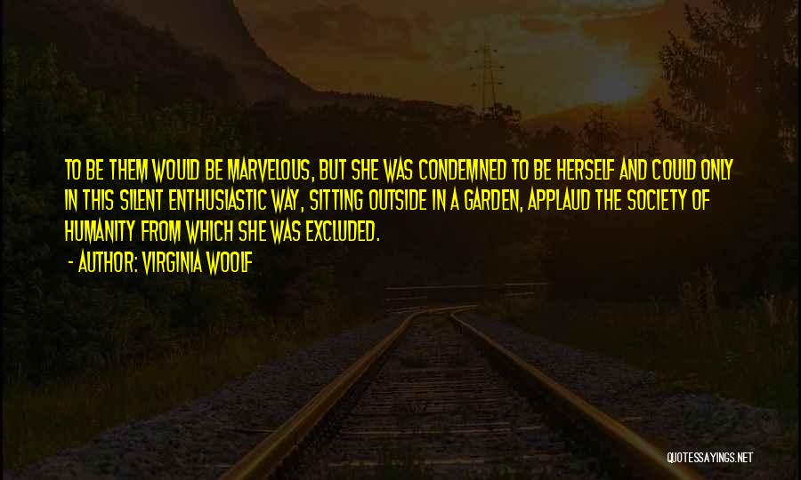 Virginia Woolf Quotes: To Be Them Would Be Marvelous, But She Was Condemned To Be Herself And Could Only In This Silent Enthusiastic