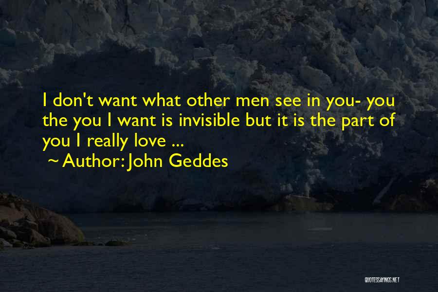 John Geddes Quotes: I Don't Want What Other Men See In You- You The You I Want Is Invisible But It Is The