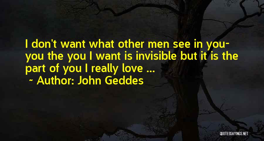 John Geddes Quotes: I Don't Want What Other Men See In You- You The You I Want Is Invisible But It Is The