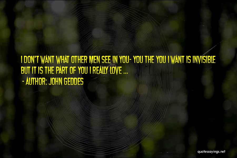 John Geddes Quotes: I Don't Want What Other Men See In You- You The You I Want Is Invisible But It Is The