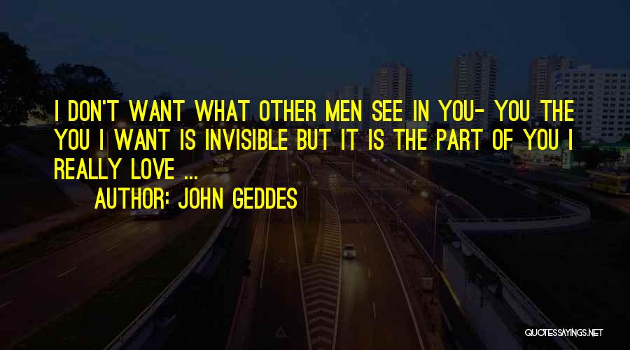 John Geddes Quotes: I Don't Want What Other Men See In You- You The You I Want Is Invisible But It Is The