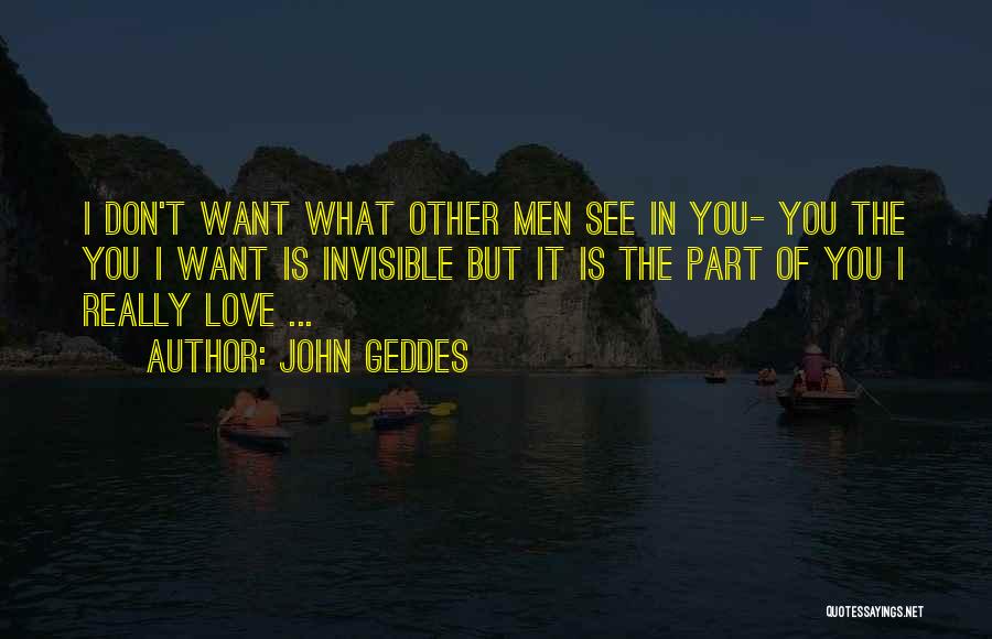 John Geddes Quotes: I Don't Want What Other Men See In You- You The You I Want Is Invisible But It Is The