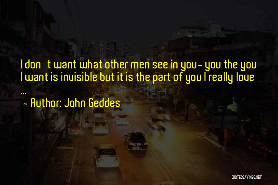 John Geddes Quotes: I Don't Want What Other Men See In You- You The You I Want Is Invisible But It Is The