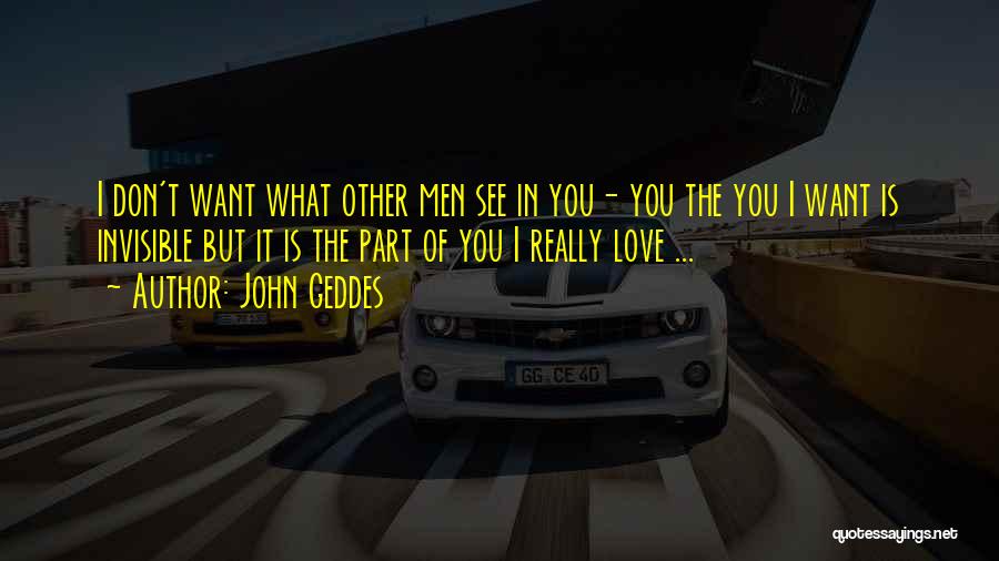 John Geddes Quotes: I Don't Want What Other Men See In You- You The You I Want Is Invisible But It Is The