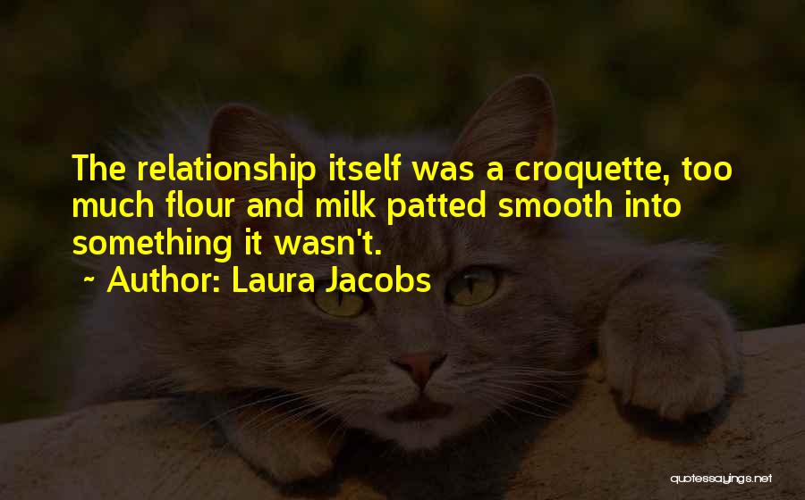 Laura Jacobs Quotes: The Relationship Itself Was A Croquette, Too Much Flour And Milk Patted Smooth Into Something It Wasn't.