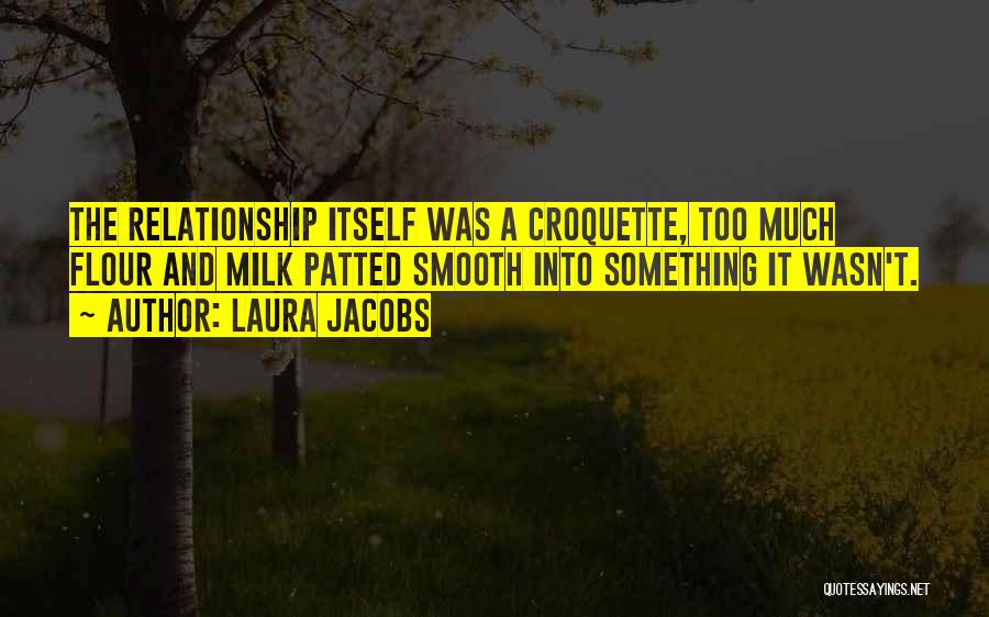 Laura Jacobs Quotes: The Relationship Itself Was A Croquette, Too Much Flour And Milk Patted Smooth Into Something It Wasn't.