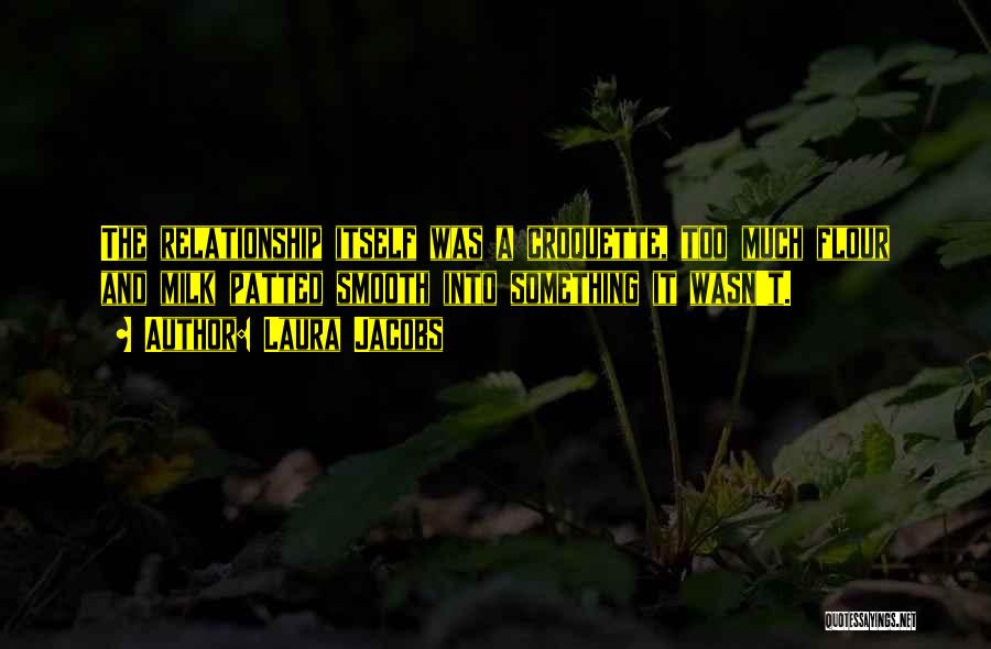Laura Jacobs Quotes: The Relationship Itself Was A Croquette, Too Much Flour And Milk Patted Smooth Into Something It Wasn't.