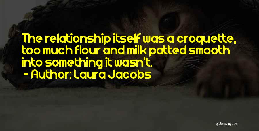 Laura Jacobs Quotes: The Relationship Itself Was A Croquette, Too Much Flour And Milk Patted Smooth Into Something It Wasn't.