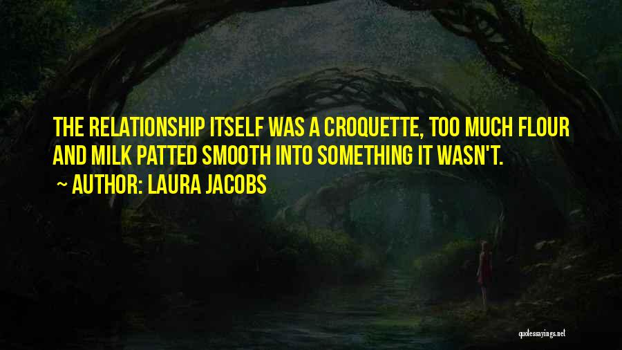 Laura Jacobs Quotes: The Relationship Itself Was A Croquette, Too Much Flour And Milk Patted Smooth Into Something It Wasn't.